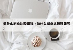 做什么副业比较赚钱（做什么副业比较赚钱呢）