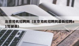 北京司机招聘网（北京司机招聘网最新招聘a1驾驶员）