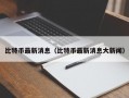 比特币最新消息（比特币最新消息大新闻）