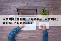 大学生网上兼职有什么好的平台（大学生网上兼职有什么好的平台吗）