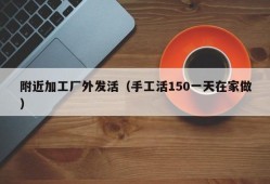 附近加工厂外发活（手工活150一天在家做）