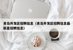 青岛开发区招聘信息（青岛开发区招聘信息最新直招聘信息）