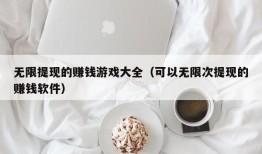 无限提现的赚钱游戏大全（可以无限次提现的赚钱软件）