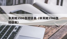 半天班3500急招店员（半天班3500急招店员）