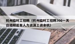 杭州临时工招聘（杭州临时工招聘300一天日结附近有人力资源工资余杭）