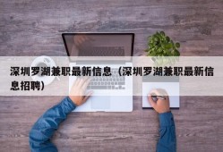 深圳罗湖兼职最新信息（深圳罗湖兼职最新信息招聘）