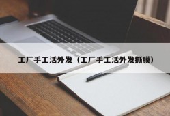 工厂手工活外发（工厂手工活外发撕膜）