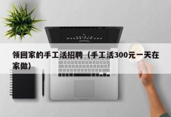 领回家的手工活招聘（手工活300元一天在家做）