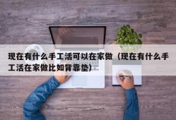 现在有什么手工活可以在家做（现在有什么手工活在家做比如背靠垫）