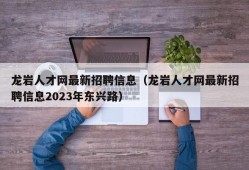 龙岩人才网最新招聘信息（龙岩人才网最新招聘信息2023年东兴路）