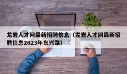 龙岩人才网最新招聘信息（龙岩人才网最新招聘信息2023年东兴路）