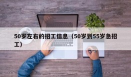 50岁左右的招工信息（50岁到55岁急招工）