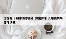 现在有什么赚钱的项目（现在有什么赚钱的项目可以做）