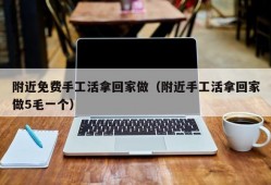 附近免费手工活拿回家做（附近手工活拿回家做5毛一个）