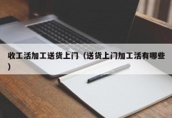 收工活加工送货上门（送货上门加工活有哪些）