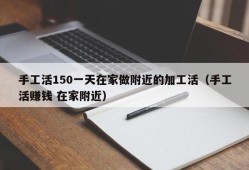 手工活150一天在家做附近的加工活（手工活赚钱 在家附近）