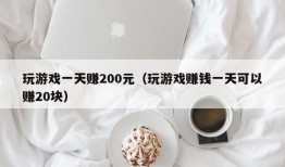 玩游戏一天赚200元（玩游戏赚钱一天可以赚20块）