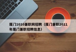 厦门1010兼职网招聘（厦门兼职2021年厦门兼职招聘信息）