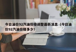 今日油价92汽油价格调整最新消息（今日油价92汽油价格多少）