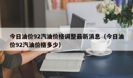 今日油价92汽油价格调整最新消息（今日油价92汽油价格多少）