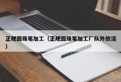 正规圆珠笔加工（正规圆珠笔加工厂队外放活）