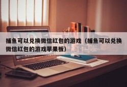 捕鱼可以兑换微信红包的游戏（捕鱼可以兑换微信红包的游戏苹果板）