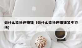 做什么能快速赚钱（做什么能快速赚钱又不犯法）