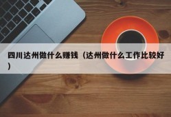 四川达州做什么赚钱（达州做什么工作比较好）