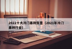 2022十大冷门暴利生意（2021年冷门暴利行业）