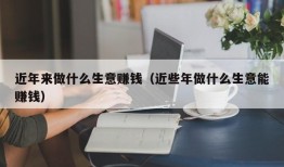 近年来做什么生意赚钱（近些年做什么生意能赚钱）