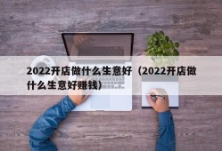 2022开店做什么生意好（2022开店做什么生意好赚钱）