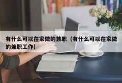 有什么可以在家做的兼职（有什么可以在家做的兼职工作）