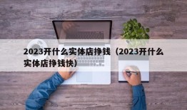 2023开什么实体店挣钱（2023开什么实体店挣钱快）