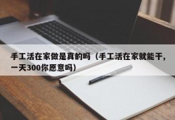 手工活在家做是真的吗（手工活在家就能干,一天300你愿意吗）