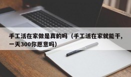 手工活在家做是真的吗（手工活在家就能干,一天300你愿意吗）