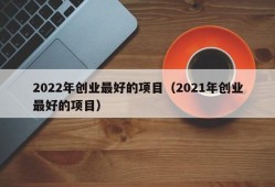 2022年创业最好的项目（2021年创业最好的项目）