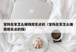 宝妈在家怎么赚钱现实点的（宝妈在家怎么赚钱现实点的钱）