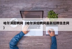 哈尔滨招聘网（哈尔滨招聘网最新招聘信息网）