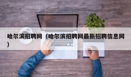 哈尔滨招聘网（哈尔滨招聘网最新招聘信息网）