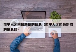 南宁人才网最新招聘信息（南宁人才网最新招聘信息网）