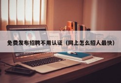 免费发布招聘不用认证（网上怎么招人最快）