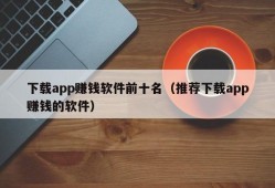 下载app赚钱软件前十名（推荐下载app赚钱的软件）