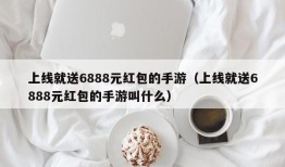 上线就送6888元红包的手游（上线就送6888元红包的手游叫什么）