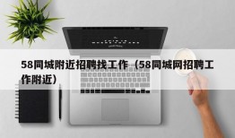 58同城附近招聘找工作（58同城网招聘工作附近）