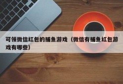 可领微信红包的捕鱼游戏（微信有捕鱼红包游戏有哪些）