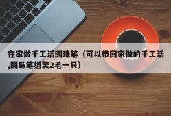 在家做手工活圆珠笔（可以带回家做的手工活,圆珠笔组装2毛一只）