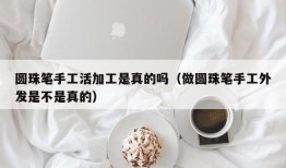 圆珠笔手工活加工是真的吗（做圆珠笔手工外发是不是真的）