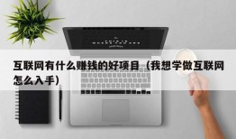 互联网有什么赚钱的好项目（我想学做互联网怎么入手）