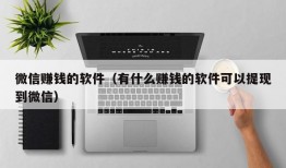 微信赚钱的软件（有什么赚钱的软件可以提现到微信）