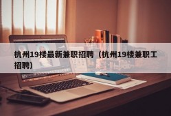 杭州19楼最新兼职招聘（杭州19楼兼职工招聘）